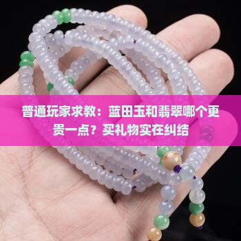 普通玩家求教：蓝田玉和翡翠哪个更贵一点？买礼物实在纠结