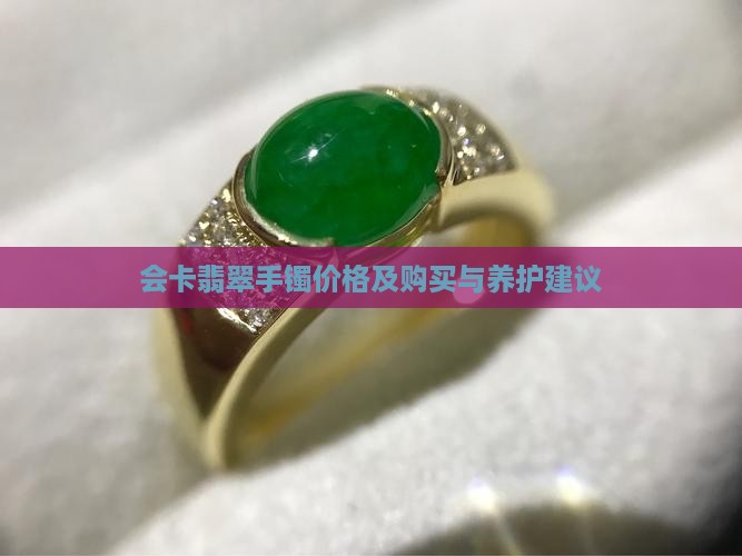 会卡翡翠手镯价格及购买与养护建议