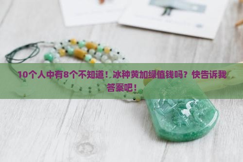 10个人中有8个不知道！冰种黄加绿值钱吗？快告诉我答案吧！