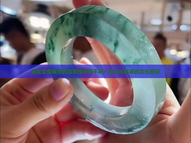 属龙女佩戴虎的翡翠挂件好不好？生肖与翡翠的文化解读