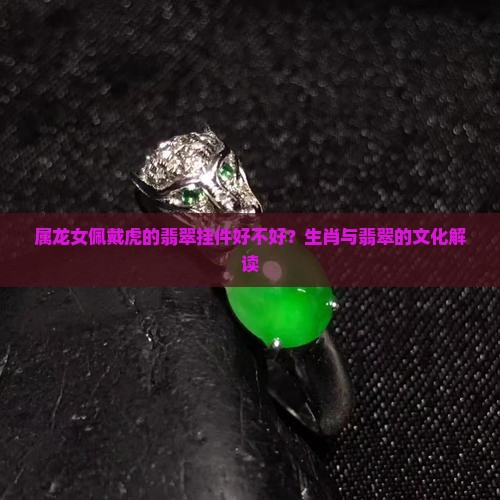 属龙女佩戴虎的翡翠挂件好不好？生肖与翡翠的文化解读
