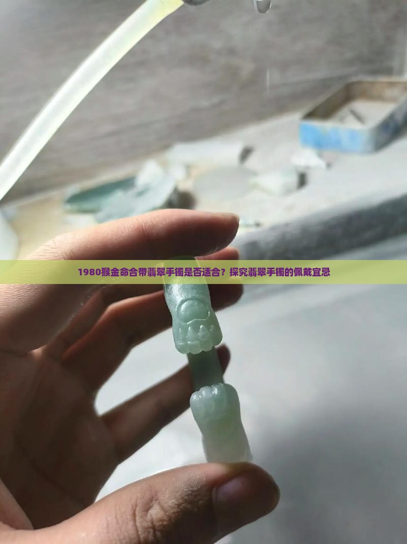 1980猴金命合带翡翠手镯是否适合？探究翡翠手镯的佩戴宜忌