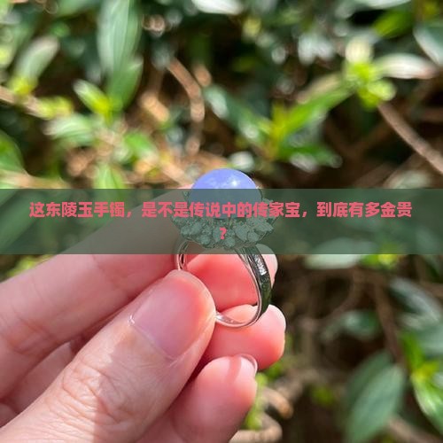 这东陵玉手镯，是不是传说中的传家宝，到底有多金贵？
