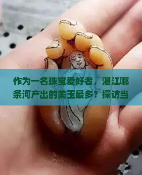 作为一名珠宝爱好者，湛江哪条河产出的美玉最多？探访当地玉器市场，寻找天然之美！