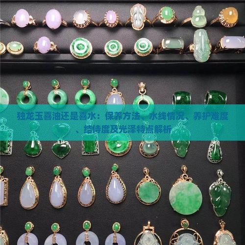 独龙玉喜油还是喜水：保养方法、水线情况、养护难度、结侍度及光泽特点解析