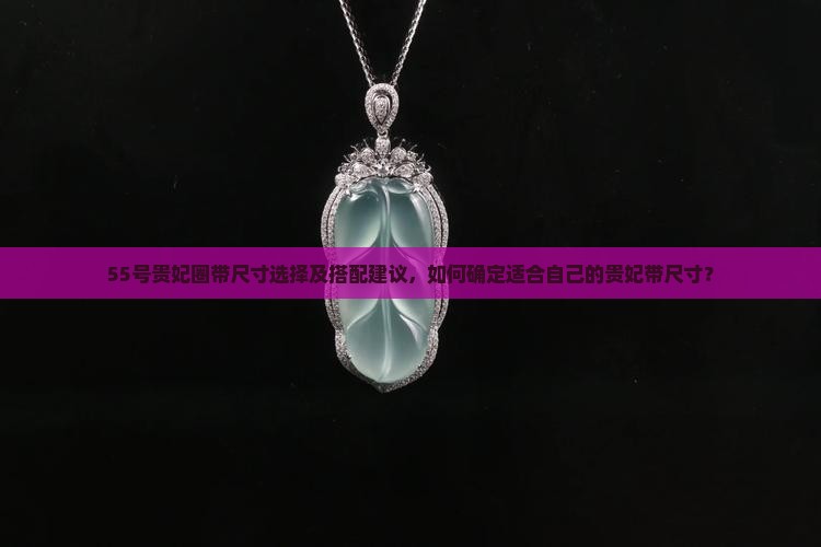 55号贵妃圈带尺寸选择及搭配建议，如何确定适合自己的贵妃带尺寸？