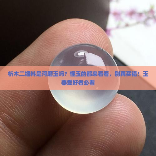 析木二细料是河磨玉吗？懂玉的都来看看，别再买错！玉器爱好者必看