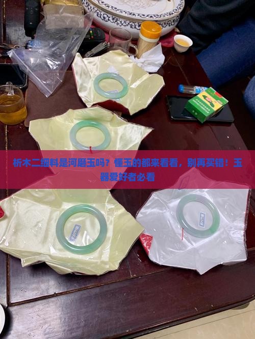 析木二细料是河磨玉吗？懂玉的都来看看，别再买错！玉器爱好者必看