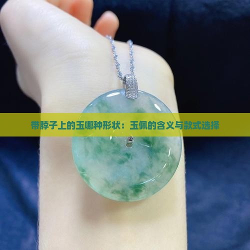 带脖子上的玉哪种形状：玉佩的含义与款式选择