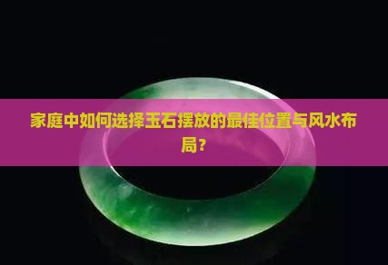 家庭中如何选择玉石摆放的最佳位置与风水布局？
