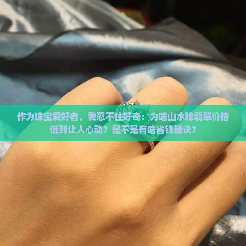 作为珠宝爱好者，我忍不住好奇：为啥山水牌翡翠价格低到让人心动？是不是有啥省钱秘诀？