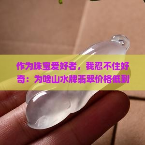 作为珠宝爱好者，我忍不住好奇：为啥山水牌翡翠价格低到让人心动？是不是有啥省钱秘诀？