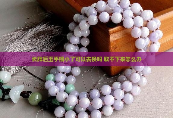长胖后玉手镯小了可以去换吗 取不下来怎么办