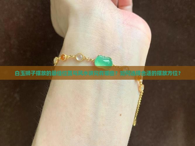 白玉狮子摆放的最佳位置与风水讲究有哪些？如何选择合适的摆放方位？