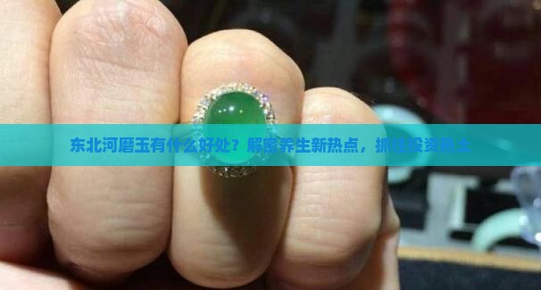 东北河磨玉有什么好处？解密养生新热点，抓住投资热土