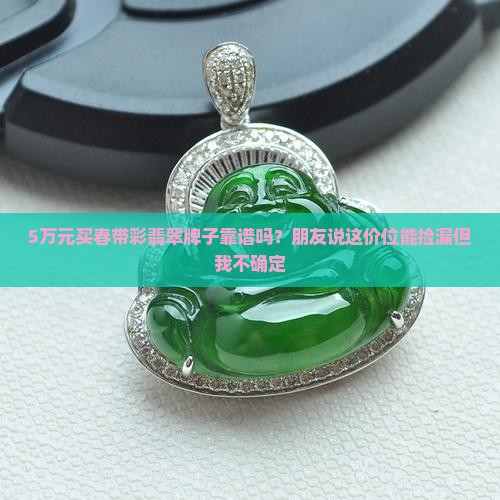 5万元买春带彩翡翠牌子靠谱吗？朋友说这价位能捡漏但我不确定