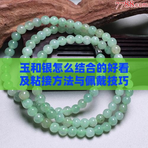 玉和银怎么结合的好看及粘接方法与佩戴技巧