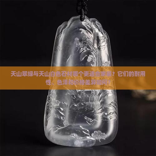 天山翠绿与天山白色石材哪个更适合家装？它们的耐用性、色泽和价格差异如何？