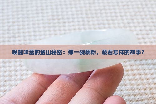 唤醒味蕾的金山秘密：那一碗藕粉，藏着怎样的故事？