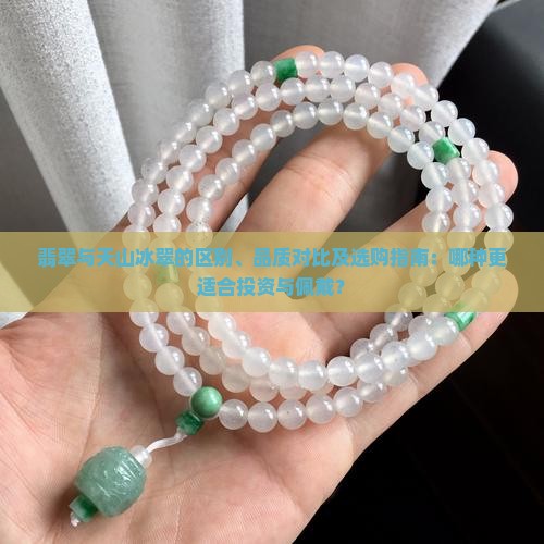 翡翠与天山冰翠的区别、品质对比及选购指南：哪种更适合投资与佩戴？