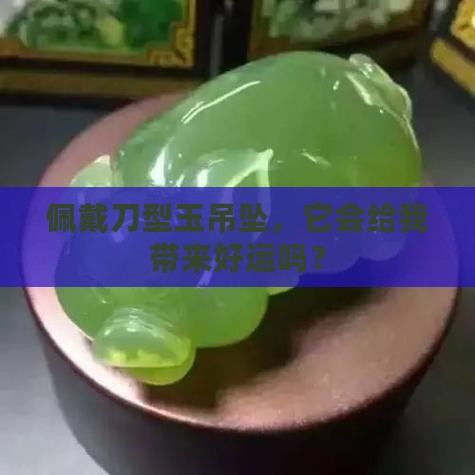 佩戴刀型玉吊坠，它会给我带来好运吗？