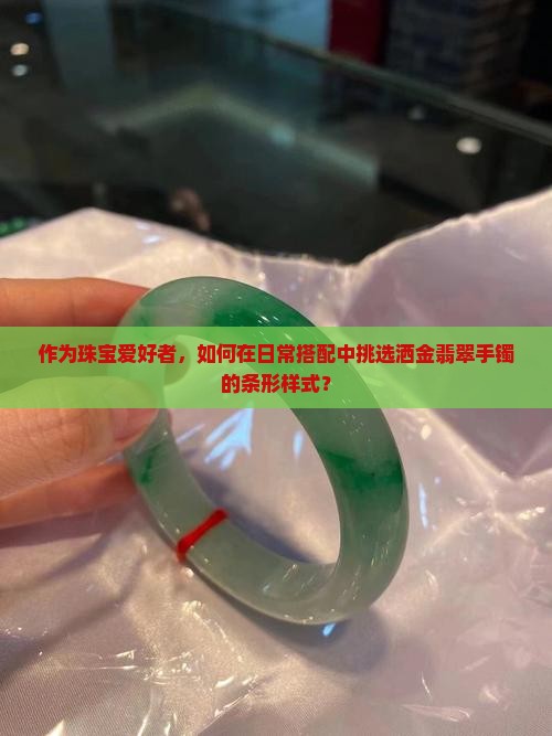 作为珠宝爱好者，如何在日常搭配中挑选洒金翡翠手镯的条形样式？