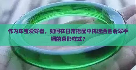 作为珠宝爱好者，如何在日常搭配中挑选洒金翡翠手镯的条形样式？
