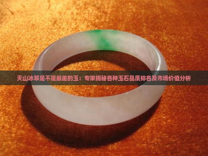 天山冰翠是不是最差的玉：专家揭秘各种玉石品质排名及市场价值分析