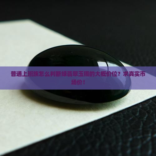 普通上班族怎么判断绿翡翠玉镯的大概价位？求真实市场价！