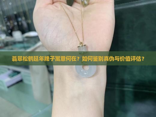 翡翠松鹤延年牌子寓意何在？如何鉴别真伪与价值评估？