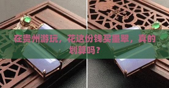 在贵州游玩，花这份钱买墨翠，真的划算吗？