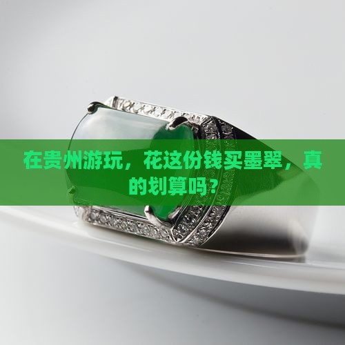 在贵州游玩，花这份钱买墨翠，真的划算吗？
