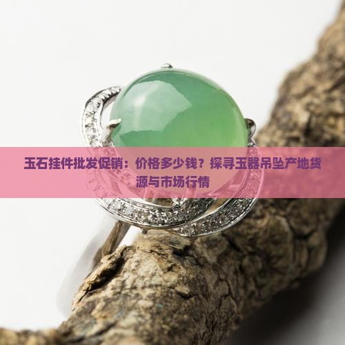 玉石挂件批发促销：价格多少钱？探寻玉器吊坠产地货源与市场行情
