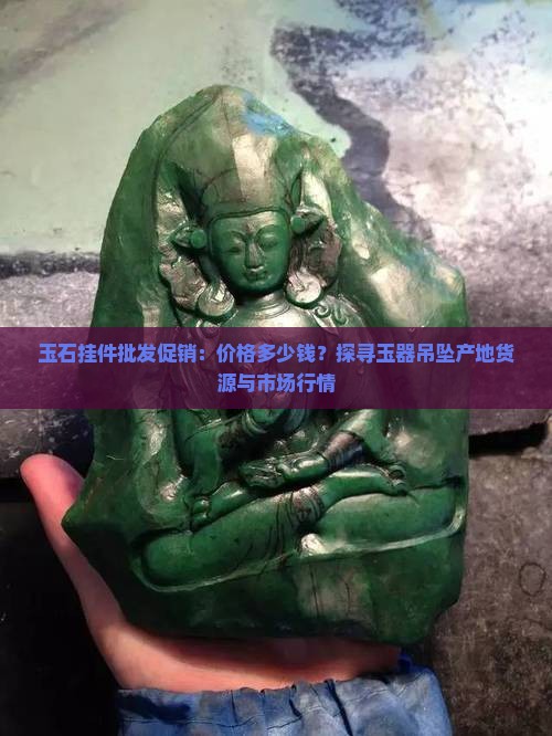 玉石挂件批发促销：价格多少钱？探寻玉器吊坠产地货源与市场行情