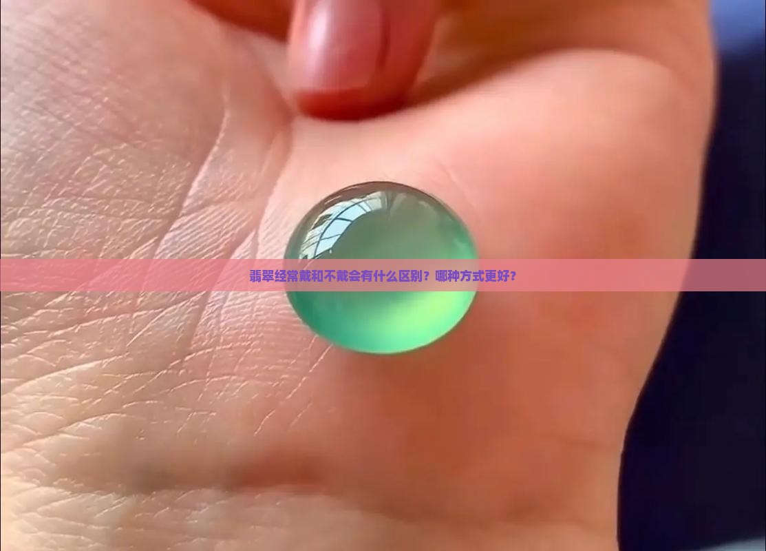 翡翠经常戴和不戴会有什么区别？哪种方式更好？