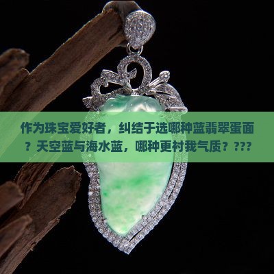 作为珠宝爱好者，纠结于选哪种蓝翡翠蛋面？天空蓝与海水蓝，哪种更衬我气质？?????? #蓝翡翠选择难题#