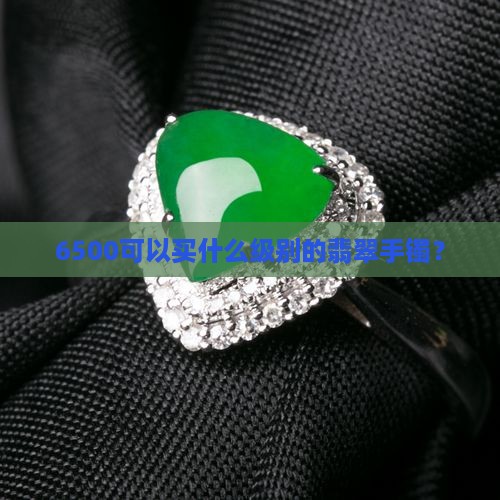 6500可以买什么级别的翡翠手镯？