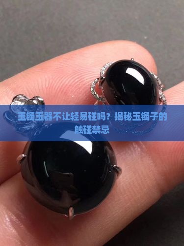 玉镯玉器不让轻易碰吗？揭秘玉镯子的触碰禁忌