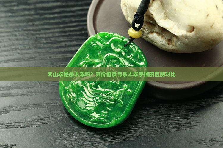 天山翠是佘太翠吗？其价值及与佘太翠手镯的区别对比