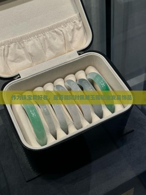 作为珠宝爱好者，是否能同时佩戴玉镯和金发晶饰品？