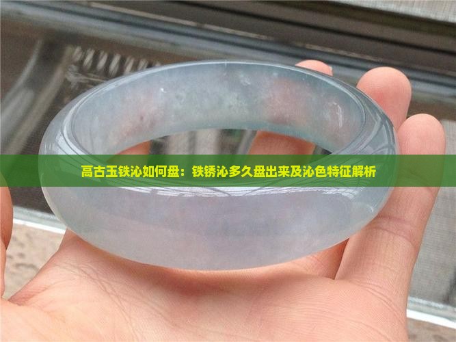 高古玉铁沁如何盘：铁锈沁多久盘出来及沁色特征解析