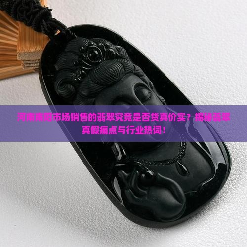 河南南阳市场销售的翡翠究竟是否货真价实？揭秘翡翠真假痛点与行业热词！