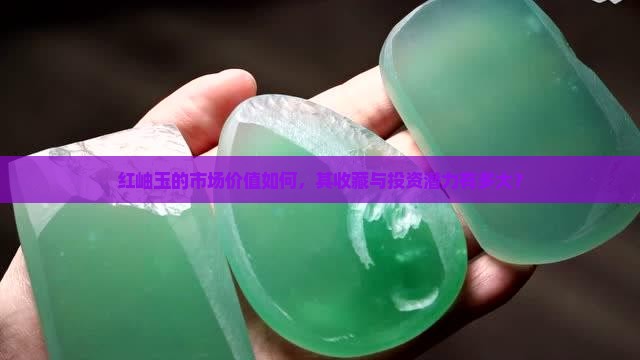 红岫玉的市场价值如何，其收藏与投资潜力有多大？