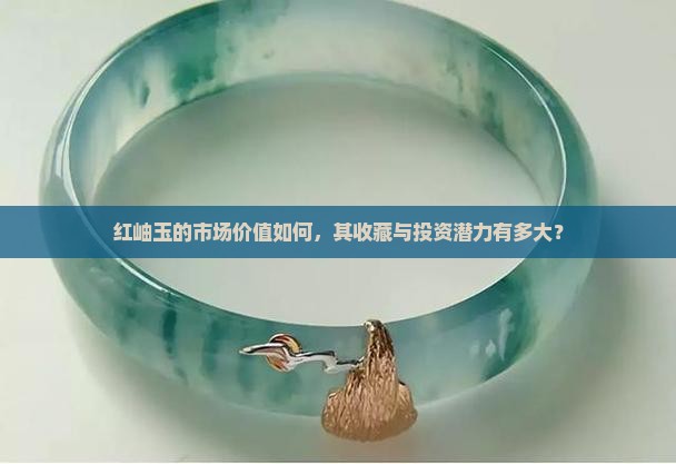 红岫玉的市场价值如何，其收藏与投资潜力有多大？