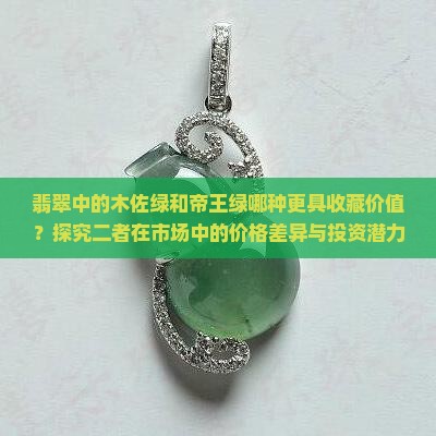翡翠中的木佐绿和帝王绿哪种更具收藏价值？探究二者在市场中的价格差异与投资潜力！