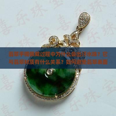 翡翠手镯佩戴过程中为什么会出汗水珠？它与翡翠材质有什么关系？如何避免翡翠表面出现汗珠影响美观？
