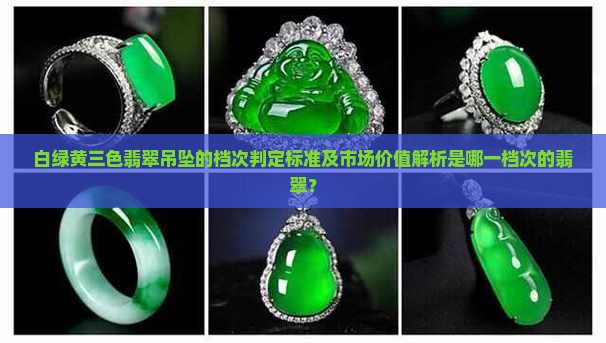 白绿黄三色翡翠吊坠的档次判定标准及市场价值解析是哪一档次的翡翠？