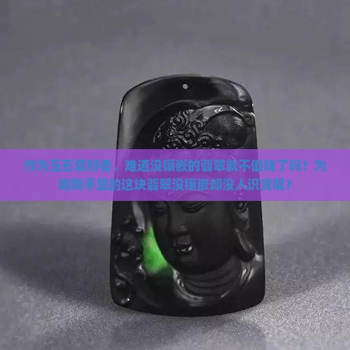 作为玉石爱好者，难道没镶嵌的翡翠就不值钱了吗？为啥我手里的这块翡翠没镶嵌却没人识货呢？