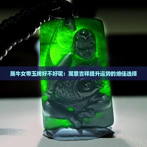 属牛女带玉牌好不好呢：寓意吉祥提升运势的绝佳选择
