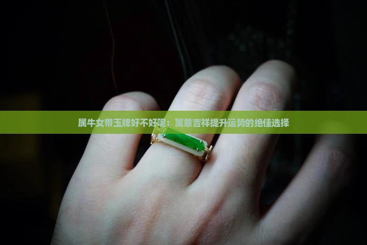 属牛女带玉牌好不好呢：寓意吉祥提升运势的绝佳选择
